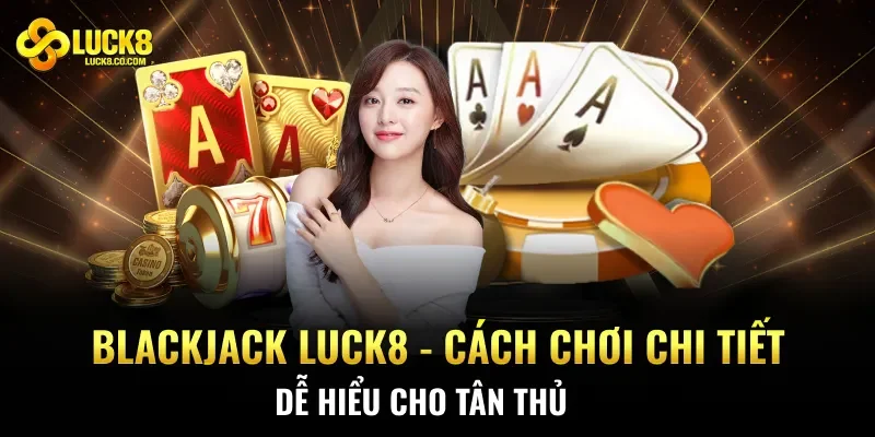 Blackjack Luck8 – Cách Chơi Chi Tiết Dễ Hiểu Cho Tân Thủ